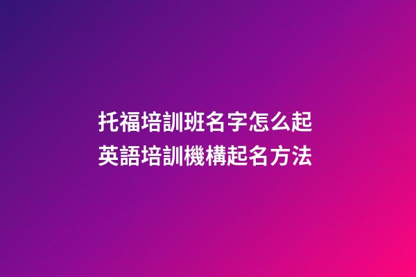 托福培訓班名字怎么起 英語培訓機構起名方法-第1張-公司起名-玄機派